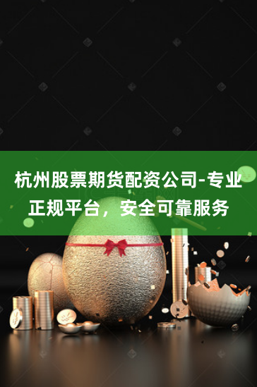杭州股票期货配资公司-专业正规平台，安全可靠服务