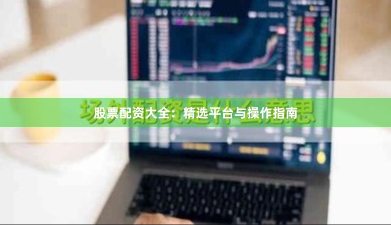 股票配资大全：精选平台与操作指南