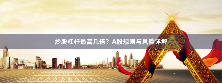 炒股杠杆最高几倍？A股规则与风险详解