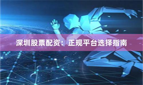深圳股票配资：正规平台选择指南