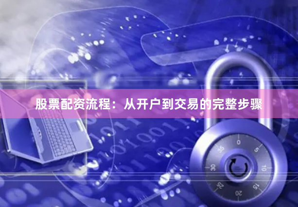 股票配资流程：从开户到交易的完整步骤