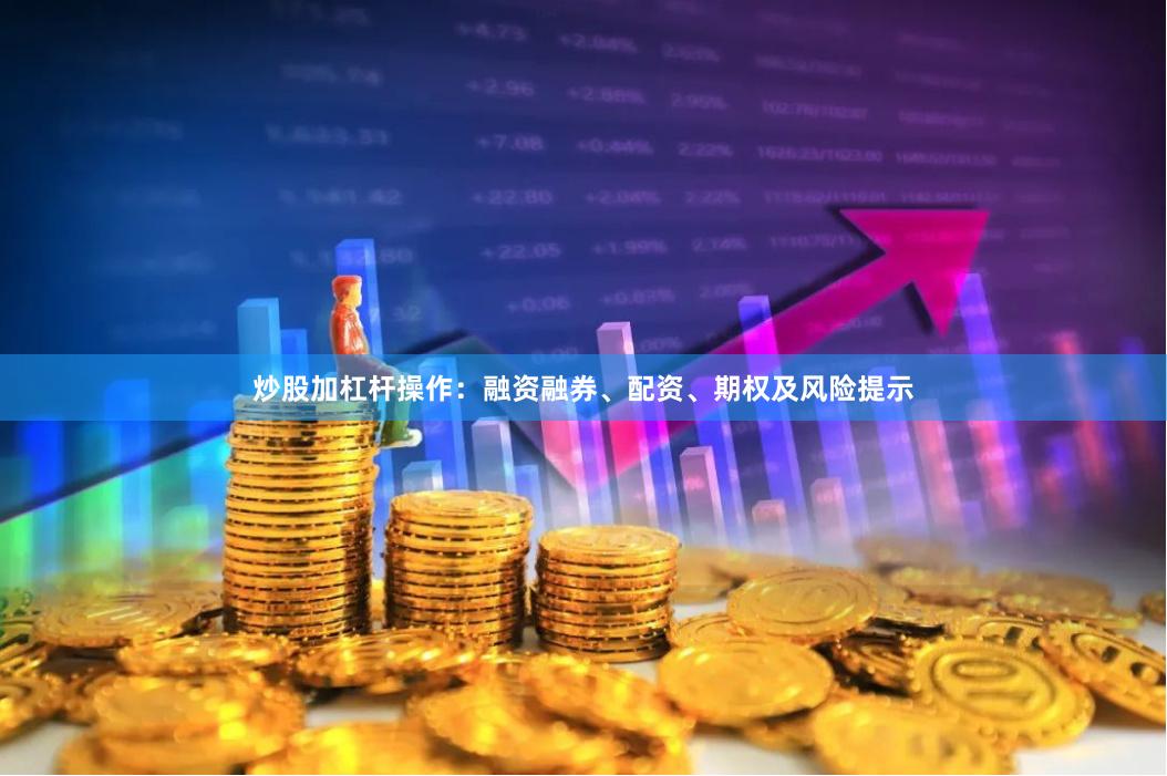 炒股加杠杆操作：融资融券、配资、期权及风险提示