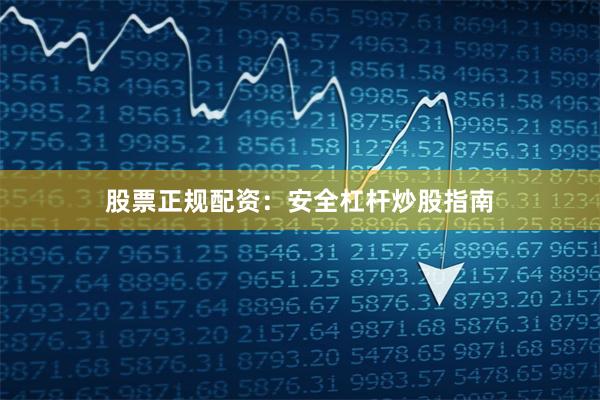 股票正规配资：安全杠杆炒股指南