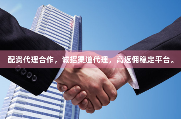 配资代理合作，诚招渠道代理，高返佣稳定平台。