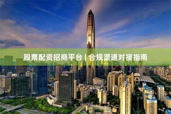 股票配资招商平台 | 合规渠道对接指南