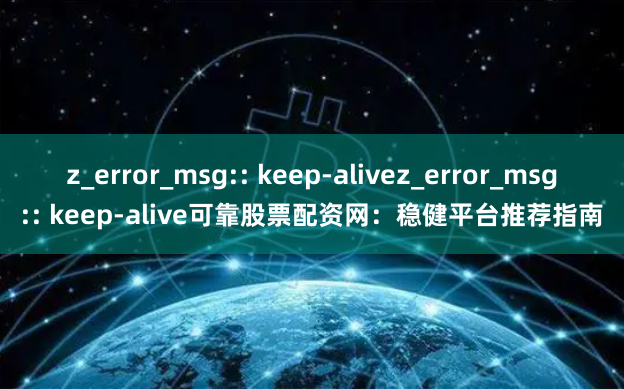 z_error_msg:: keep-alivez_error_msg:: keep-alive可靠股票配资网：稳健平台推荐指南