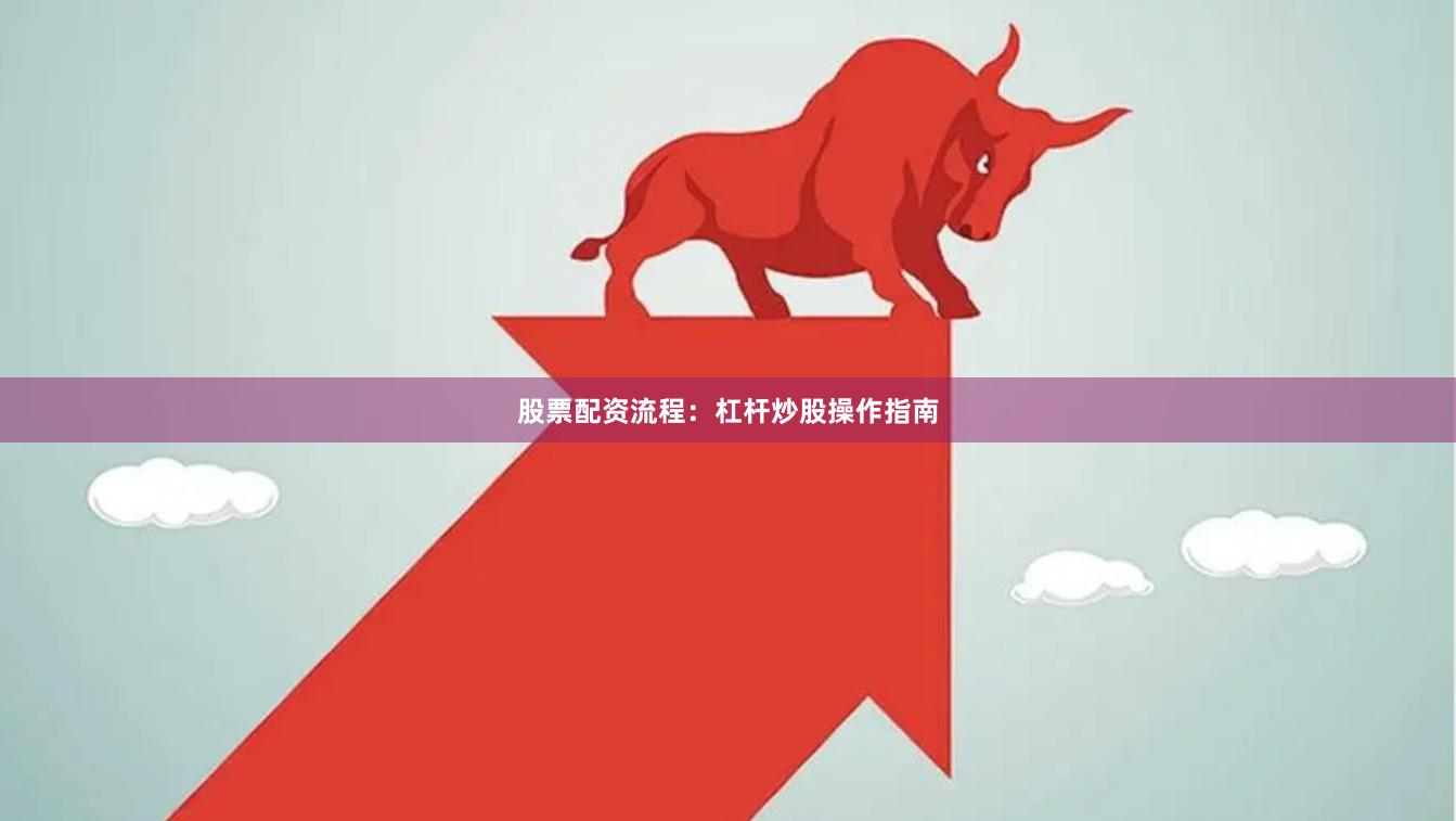 股票配资流程：杠杆炒股操作指南