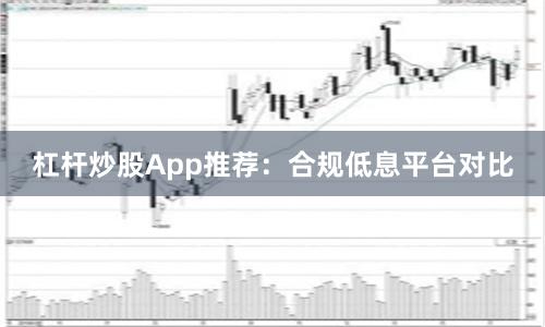 杠杆炒股App推荐：合规低息平台对比