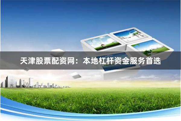 天津股票配资网：本地杠杆资金服务首选