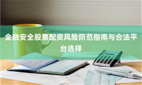 金融安全股票配资风险防范指南与合法平台选择