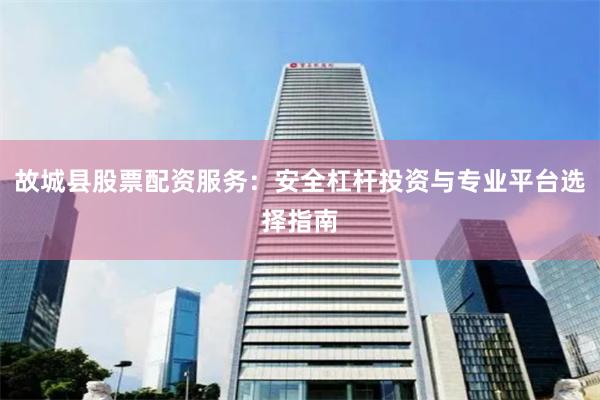 故城县股票配资服务：安全杠杆投资与专业平台选择指南