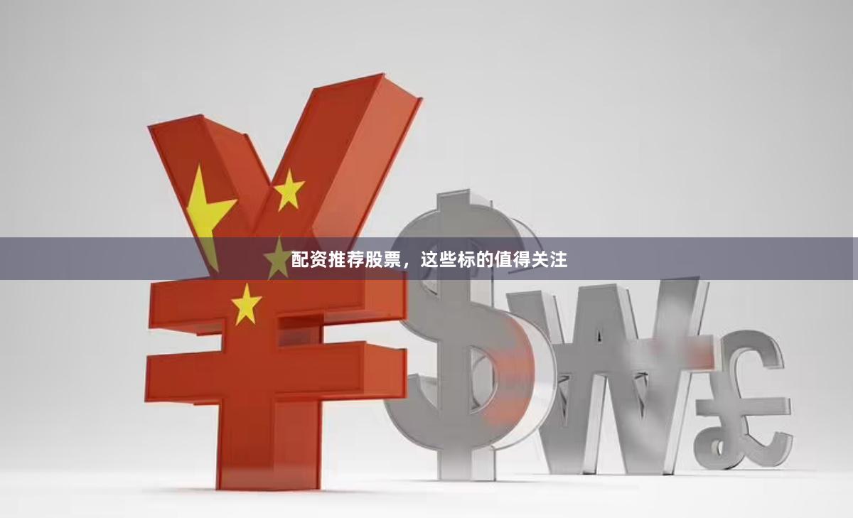 配资推荐股票，这些标的值得关注