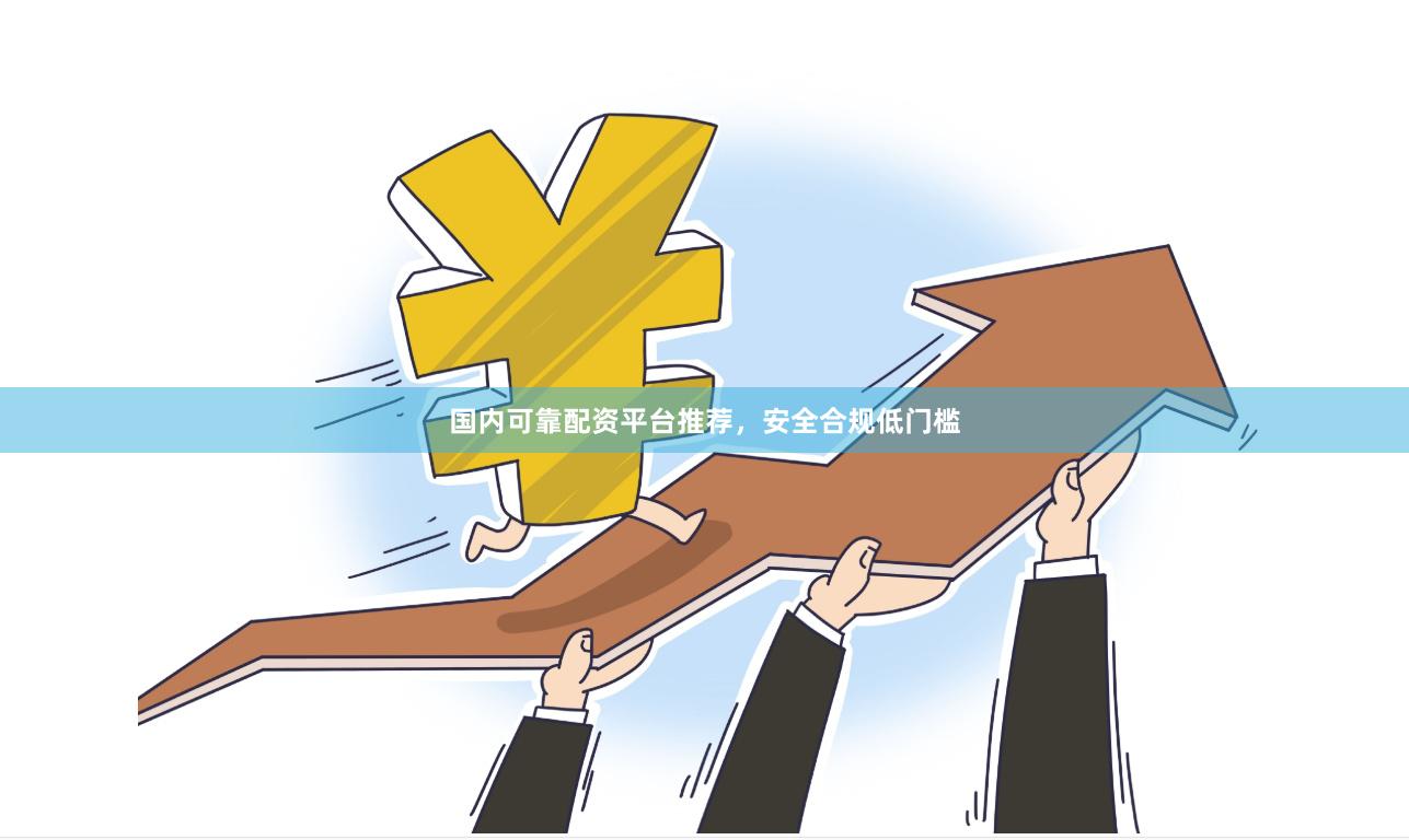 国内可靠配资平台推荐，安全合规低门槛