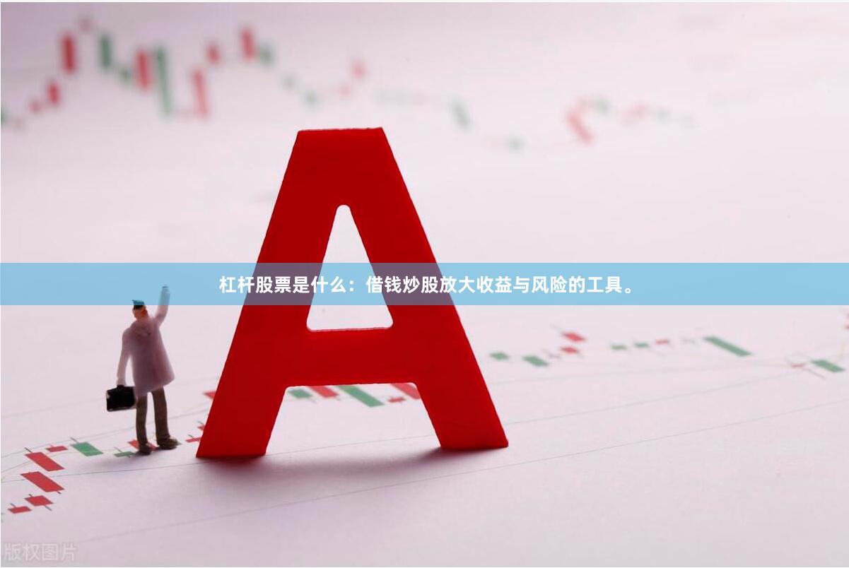 杠杆股票是什么：借钱炒股放大收益与风险的工具。