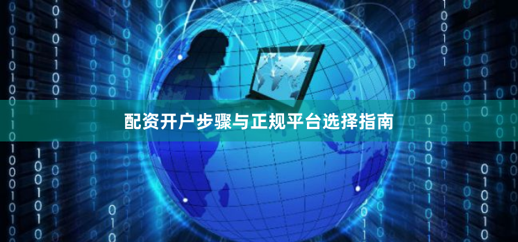 配资开户步骤与正规平台选择指南