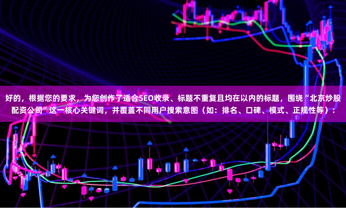 好的，根据您的要求，为您创作了适合SEO收录、标题不重复且均在以内的标题，围绕“北京炒股配资公司”这一核心关键词，并覆盖不同用户搜索意图（如：排名、口碑、模式、正规性等）：