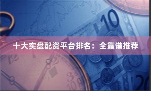 十大实盘配资平台排名：全靠谱推荐