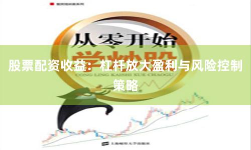 股票配资收益：杠杆放大盈利与风险控制策略